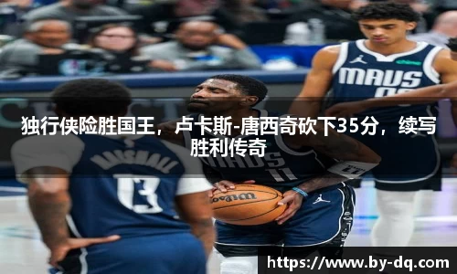 独行侠险胜国王，卢卡斯-唐西奇砍下35分，续写胜利传奇