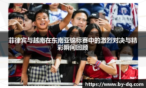 菲律宾与越南在东南亚锦标赛中的激烈对决与精彩瞬间回顾